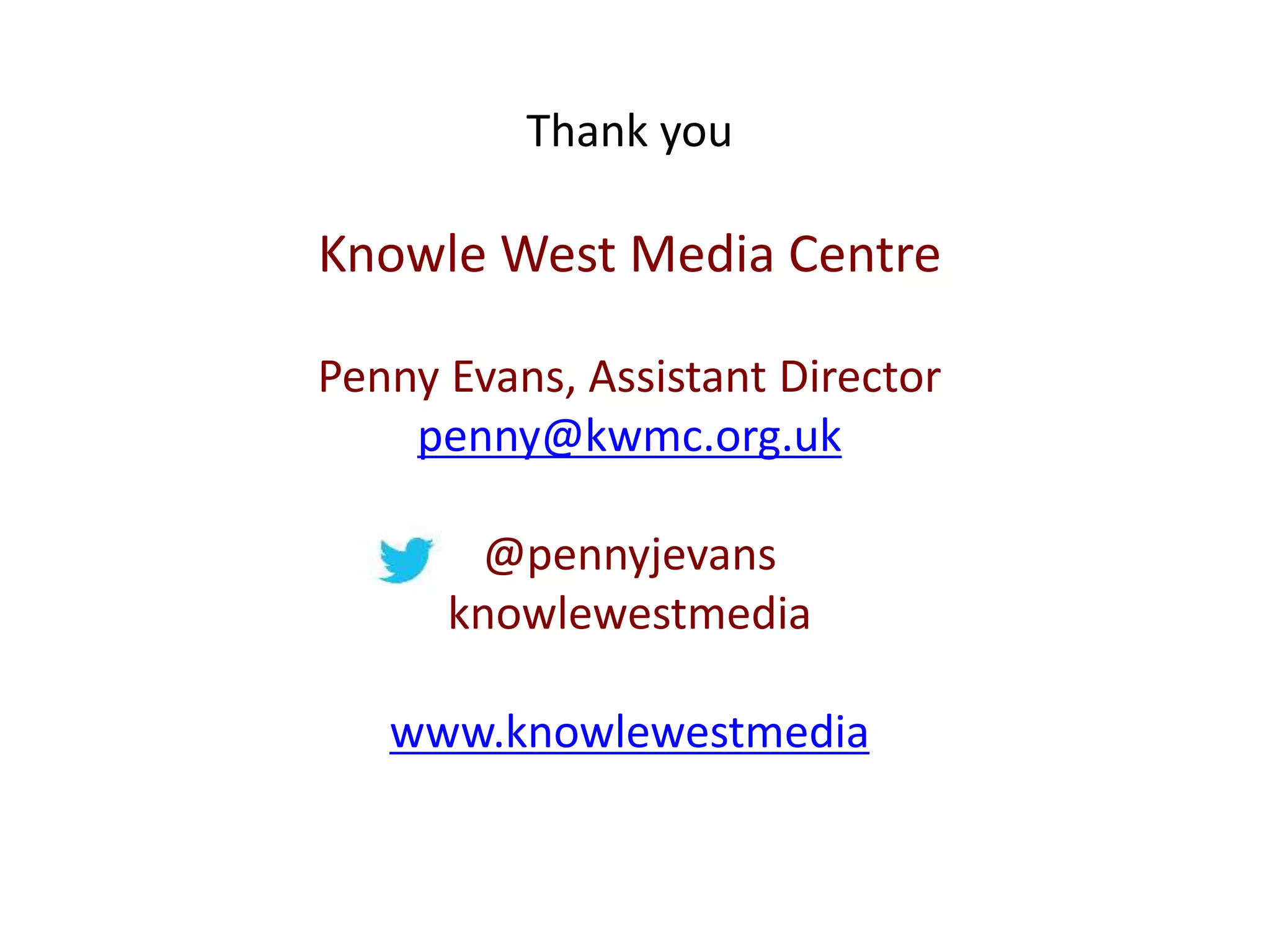 Thank you 
Knowle West Media Centre 
Penny Evans, Assistant Director 
penny@kwmc.org.uk 
@pennyjevans 
knowlewestmedia 
www.knowlewestmedia 
 