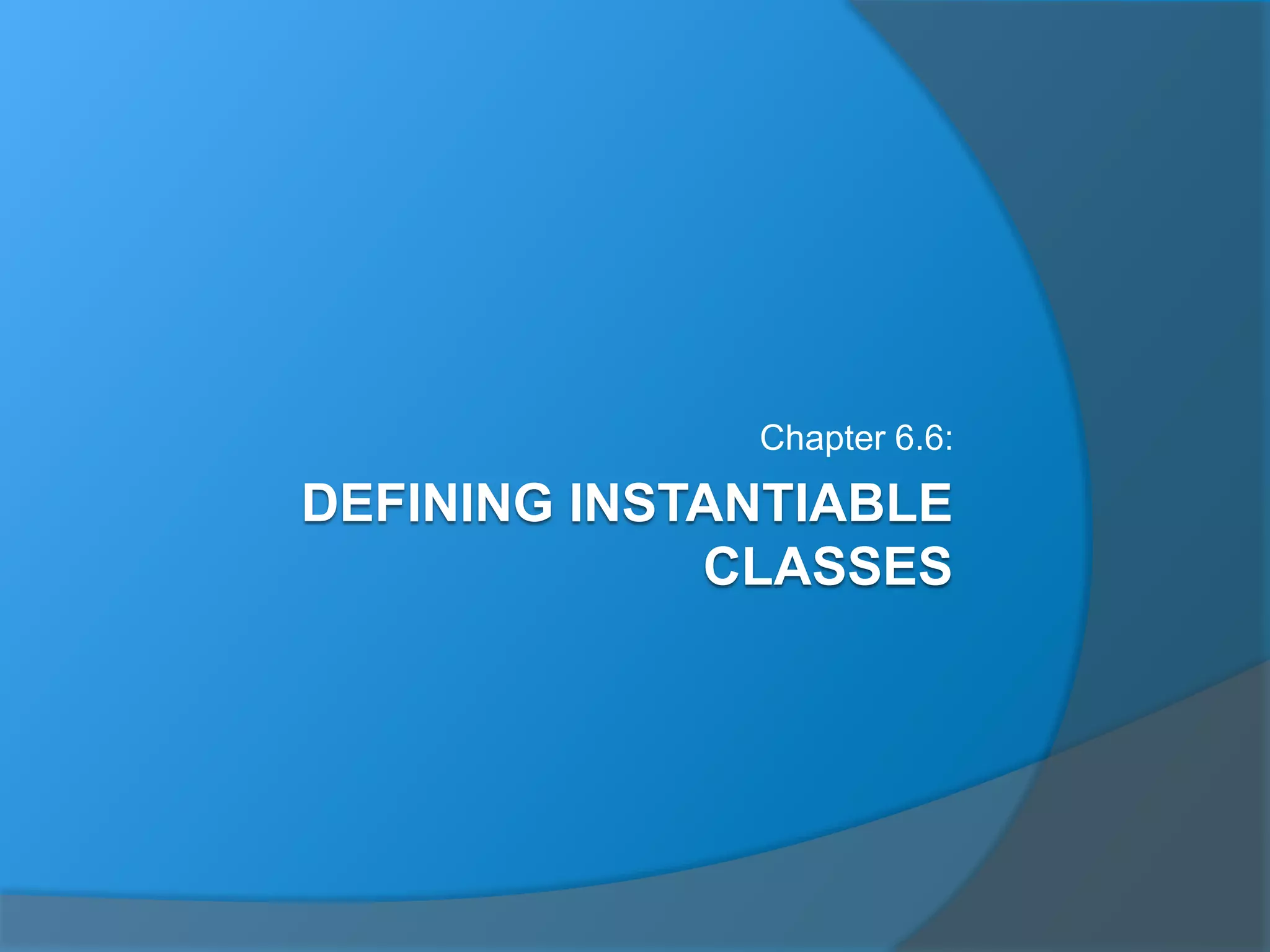 DEFINING INSTANTIABLE
CLASSES
Chapter 6.6:
 
