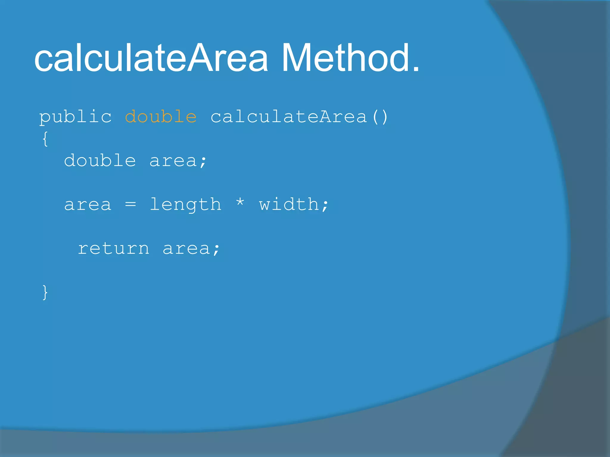calculateArea Method.
public double calculateArea()
{
double area;
area = length * width;
return area;
}
 