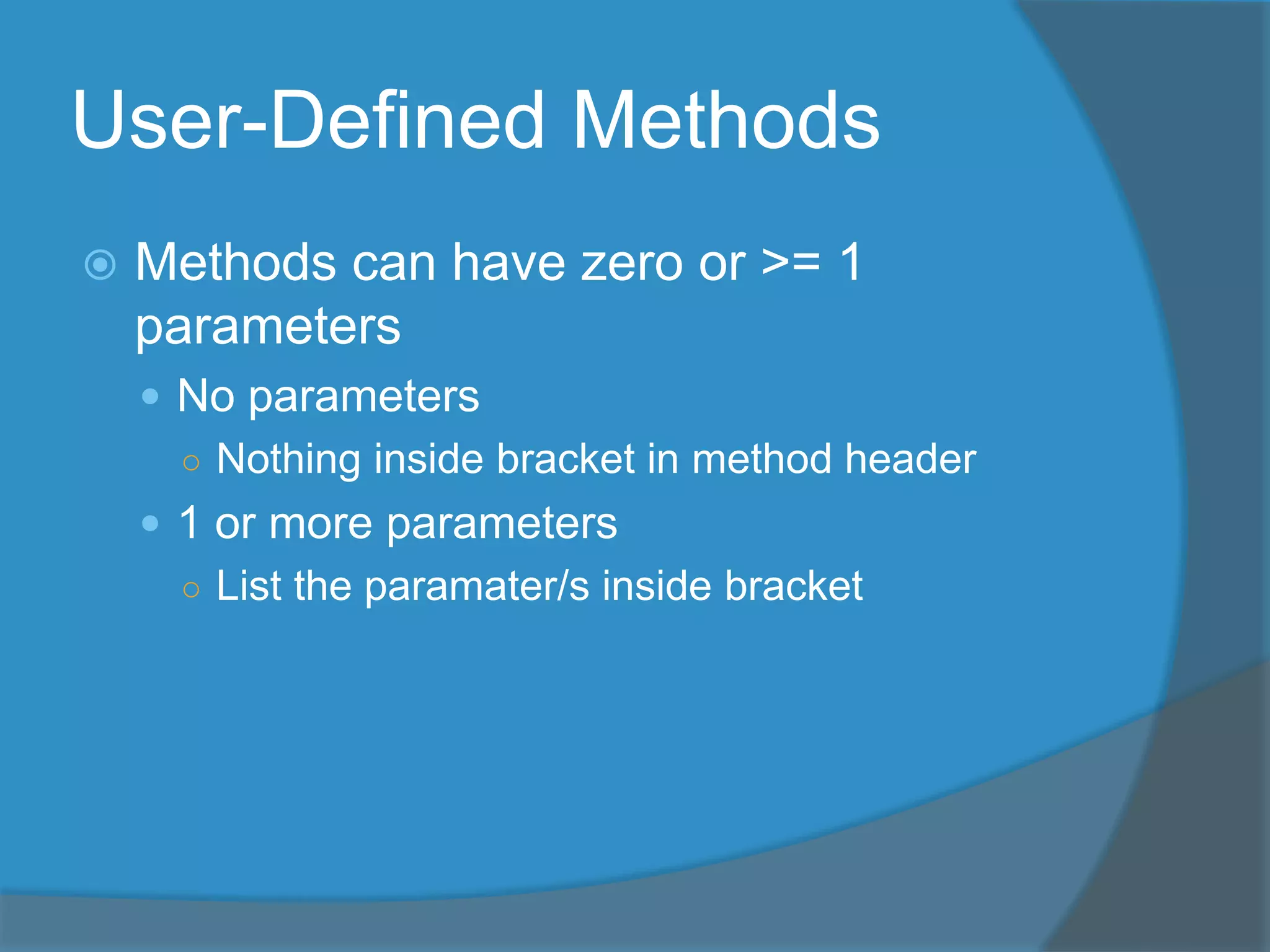User-Defined Methods
 Methods can have zero or >= 1
parameters
 No parameters
○ Nothing inside bracket in method header
 1 or more parameters
○ List the paramater/s inside bracket
 