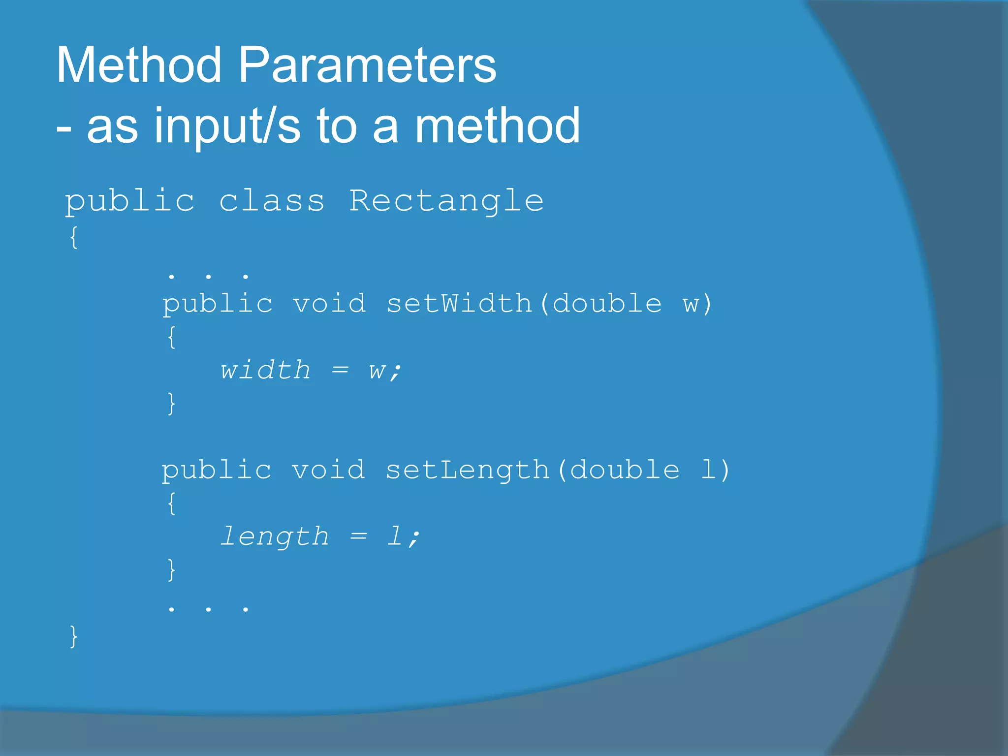 Method Parameters
- as input/s to a method
public class Rectangle
{
. . .
public void setWidth(double w)
{
width = w;
}
public void setLength(double l)
{
length = l;
}
. . .
}
 