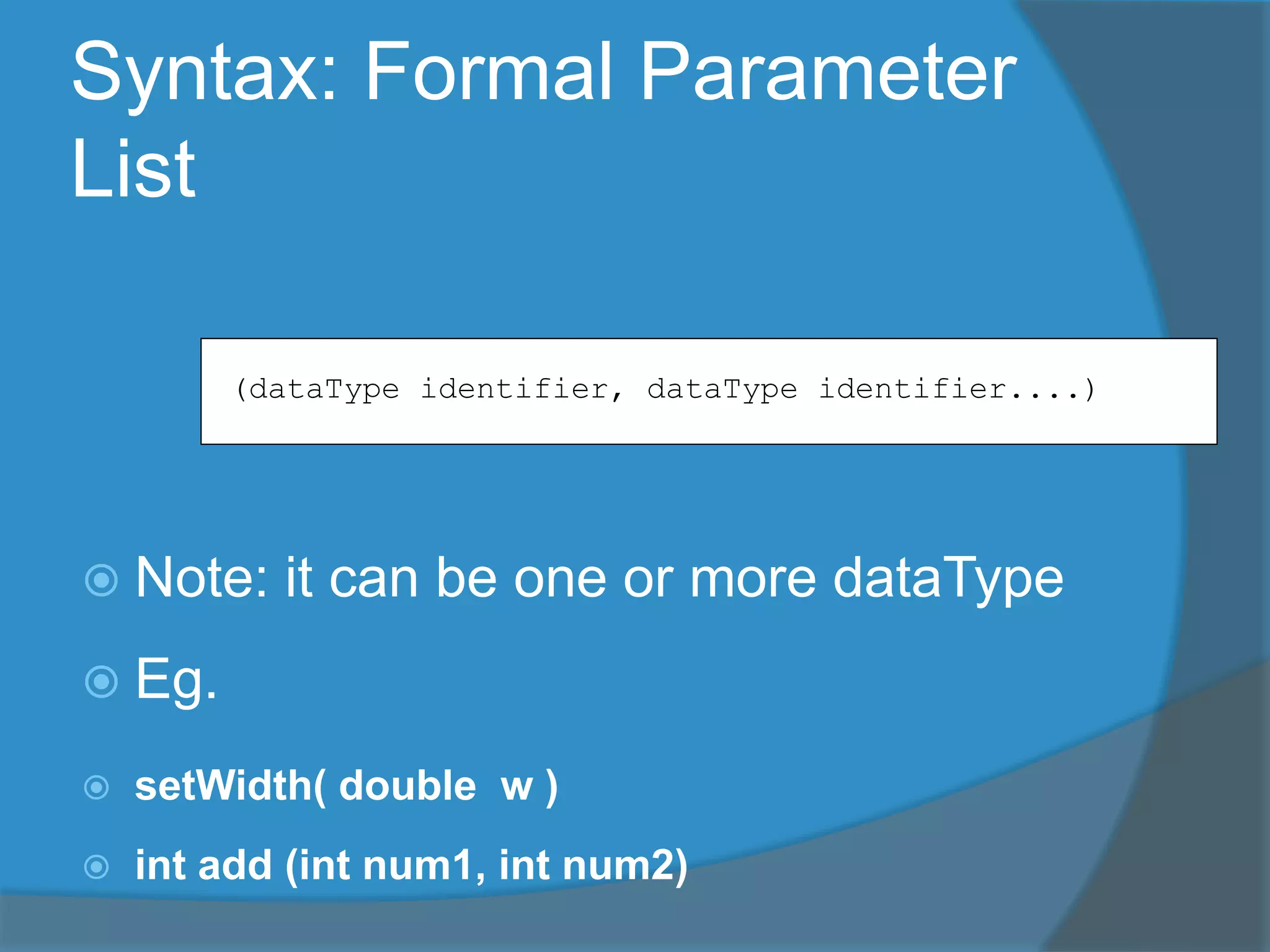 Syntax: Formal Parameter
List
 Note: it can be one or more dataType
 Eg.
 setWidth( double w )
 int add (int num1, int num2)
(dataType identifier, dataType identifier....)
 