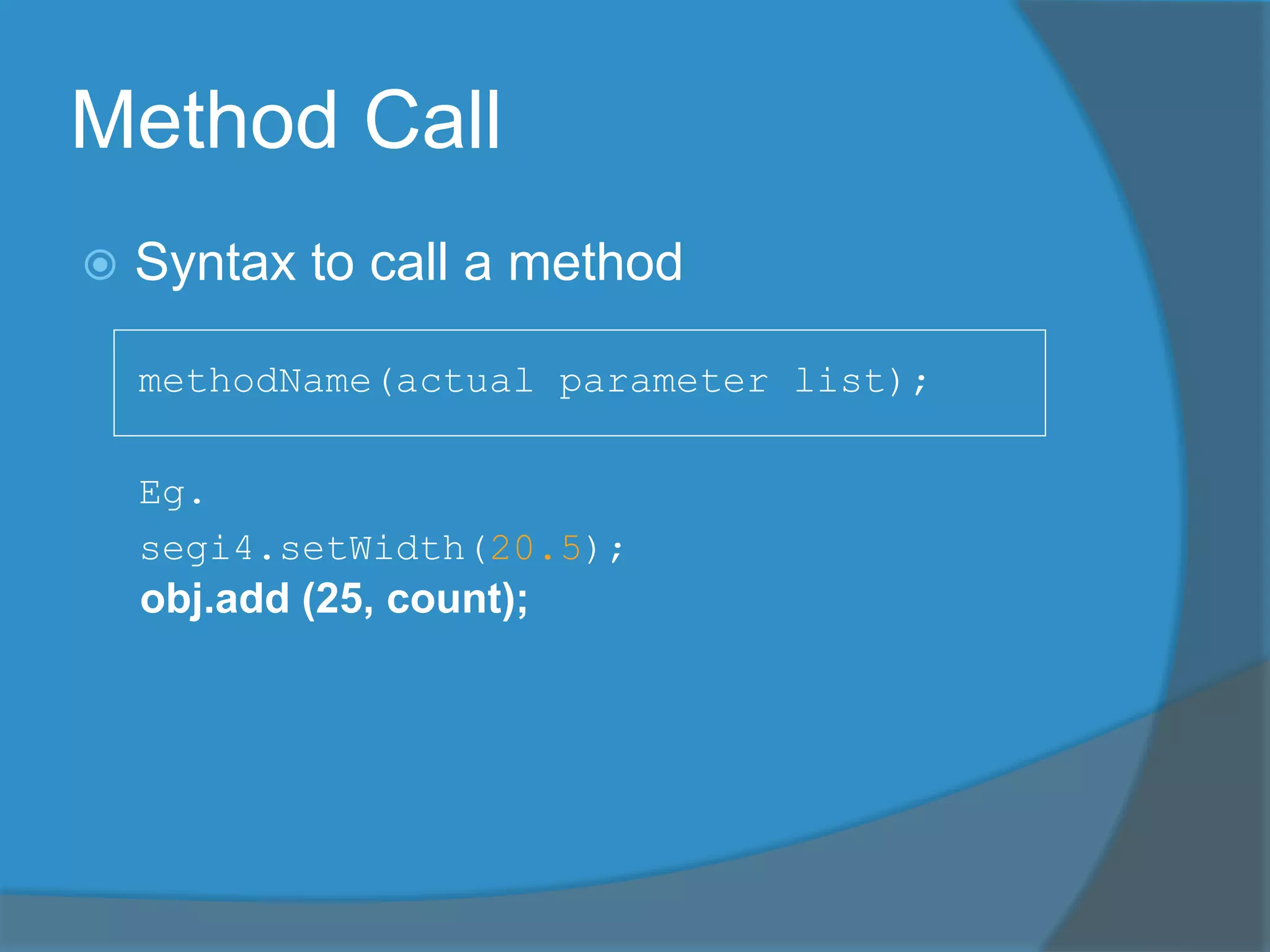 Method Call
 Syntax to call a method
methodName(actual parameter list);
Eg.
segi4.setWidth(20.5);
obj.add (25, count);
 
