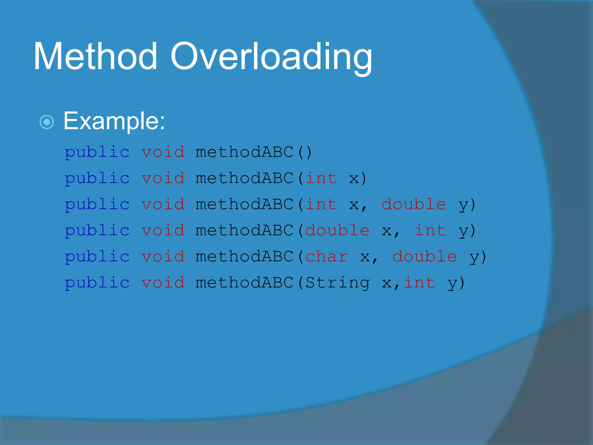 Method Overloading
 Example:
public void methodABC()
public void methodABC(int x)
public void methodABC(int x, double y)
public void methodABC(double x, int y)
public void methodABC(char x, double y)
public void methodABC(String x,int y)
 