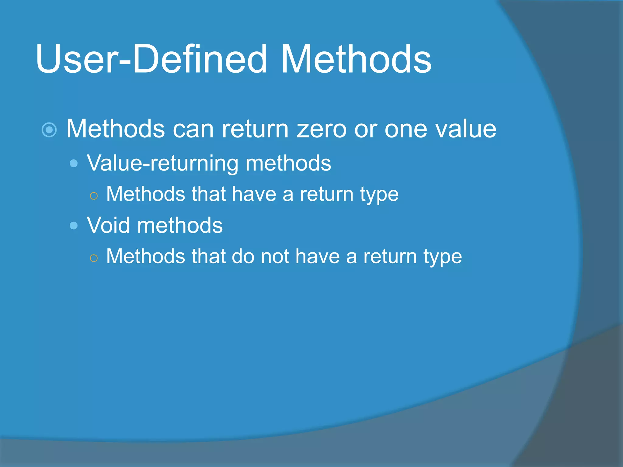 User-Defined Methods
 Methods can return zero or one value
 Value-returning methods
○ Methods that have a return type
 Void methods
○ Methods that do not have a return type
 