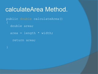 calculateArea Method.
public double calculateArea()
{
double area;
area = length * width;
return area;
}
 