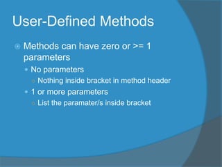 User-Defined Methods
 Methods can have zero or >= 1
parameters
 No parameters
○ Nothing inside bracket in method header
 1 or more parameters
○ List the paramater/s inside bracket
 