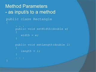 Method Parameters
- as input/s to a method
public class Rectangle
{
. . .
public void setWidth(double w)
{
width = w;
}
public void setLength(double l)
{
length = l;
}
. . .
}
 