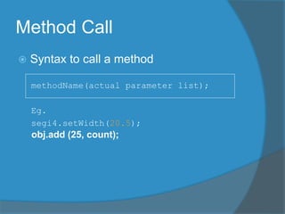 Method Call
 Syntax to call a method
methodName(actual parameter list);
Eg.
segi4.setWidth(20.5);
obj.add (25, count);
 