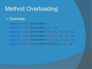Method Overloading
 Example:
public void methodABC()
public void methodABC(int x)
public void methodABC(int x, double y)
public void methodABC(double x, int y)
public void methodABC(char x, double y)
public void methodABC(String x,int y)
 