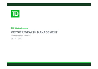 TD Waterhouse
KRYGIER WEALTH MANAGEMENT
PERFORMANCE UPDATE
03 . 31 . 2013
 