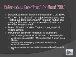 Konstitusipertama Thailand ditandatanganipada 10 Desember 1932. Sistem Check-and-BalanceSistem check and balance yang jugaditerapkandalamkonstitusiAmerikaSerikatbermaksuduntukmengimbangidanmengontrolcabangkekuasaanlembagalegislatif, yudikatifdaneksekutif.Merupakansuatusistemuntukmencegahterjadinyapenonjolankekuasaandarisalahsatucabangkekuasaanini.