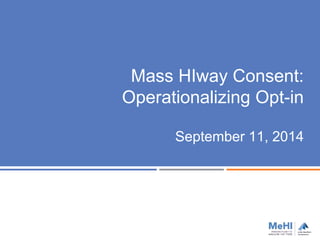 Mass HIway Consent: 
Operationalizing Opt-in 
September 11, 2014 
 