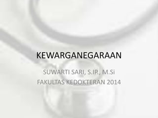 KEWARGANEGARAAN 
SUWARTI SARI, S.IP., M.Si 
FAKULTAS KEDOKTERAN 2014 
 