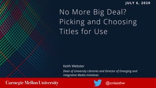 No More Big Deal?
Picking and Choosing
Titles for Use
@cmkeithw
Keith Webster
Dean of University Libraries and Director of Emerging and
Integrative Media Initiatives
J U LY 6 , 2 0 2 0
 