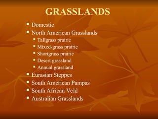 GRASSLANDS
 Domestic
 North American Grasslands
 Tallgrass prairie
 Mixed-grass prairie
 Shortgrass prairie
 Desert grassland
 Annual grassland
 Eurasian Steppes
 South American Pampas
 South African Veld
 Australian Grasslands
 