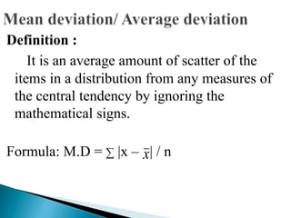Definition :
It is an average amount of scatter of the
items in a distribution from any measures of
the central tendency by ignoring the
mathematical signs.
Formula: M.D = ∑ |x – | / nx
 