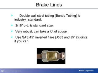 121212
 Double wall steel tubing (Bundy Tubing) is
industry standard.
 3/16” o.d. is standard size.
 Very robust, can take a lot of abuse
 Use SAE 45° inverted flare (J533 and J512) joints
if you can.
Brake Lines
 