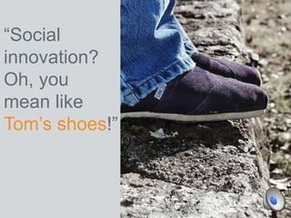 “Social
innovation?
Oh, you
mean like
Tom’s shoes!”
 