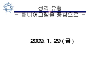 성격 유형 -  애니어그램을 중심으로  - 2009. 1. 29 ( 금 ) 