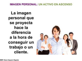 IMAGEN PERSONAL: UN ACTIVO EN ASCENSO
MMP. Diana Vaquero Negrete
OCTUBRE 2008
La imagen
personal que
se proyecta
hace la
diferencia
a la hora de
conseguir un
trabajo o un
cliente.
 