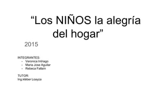 “Los NIÑOS la alegría
del hogar”
2015
INTEGRANTES:
- Veronica Intriago
- Maria Jose Aguilar
- Rebeca Fallaín
TUTOR:
Ing.kléber Loayza
 