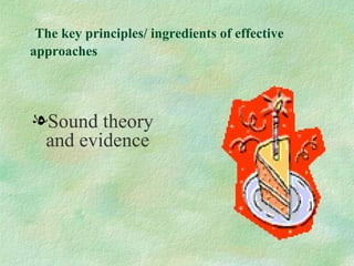 The key principles/ ingredients of effective
approaches




lSound theory
 and evidence
 