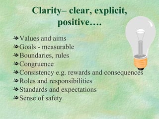 Clarity– clear, explicit,
            positive….
l Values and aims
l Goals - measurable
l Boundaries, rules
l Congruence
l Consistency e.g. rewards and consequences
l Roles and responsibilities
l Standards and expectations
l Sense of safety
 