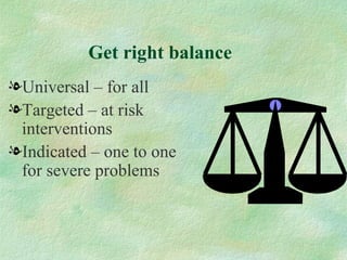 Get right balance
lUniversal – for all
lTargeted – at risk
 interventions
lIndicated – one to one
 for severe problems
 