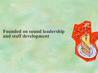 Founded on sound leadership
and staff development
 