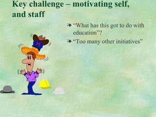 Key challenge – motivating self,
and staff
               l “What has this got to do with
                 education”?
               l “Too many other initiatives”
 