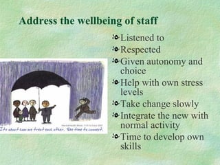 Address the wellbeing of staff
                    l Listened to
                    l Respected
                    l Given autonomy and
                      choice
                    l Help with own stress
                      levels
                    l Take change slowly
                    l Integrate the new with
                      normal activity
                    l Time to develop own
                      skills
 