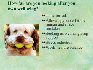 How far are you looking after your
own wellbeing?
                l Time for self
                l Allowing yourself to be
                  human and make
                  mistakes
                l Seeking as well as giving
                  support
                l Stress reduction
                l Work- leisure balance
 