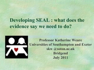 Developing SEAL : what does the
evidence say we need to do?

             Professor Katherine Weare
        Universities of Southampton and Exeter
                   skw @soton.ac.uk
                        Bridgend
                        July 2011
 
