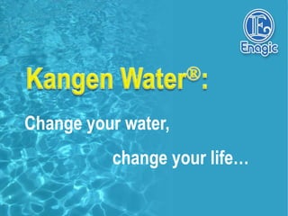 Change your water,
          change your life…
 