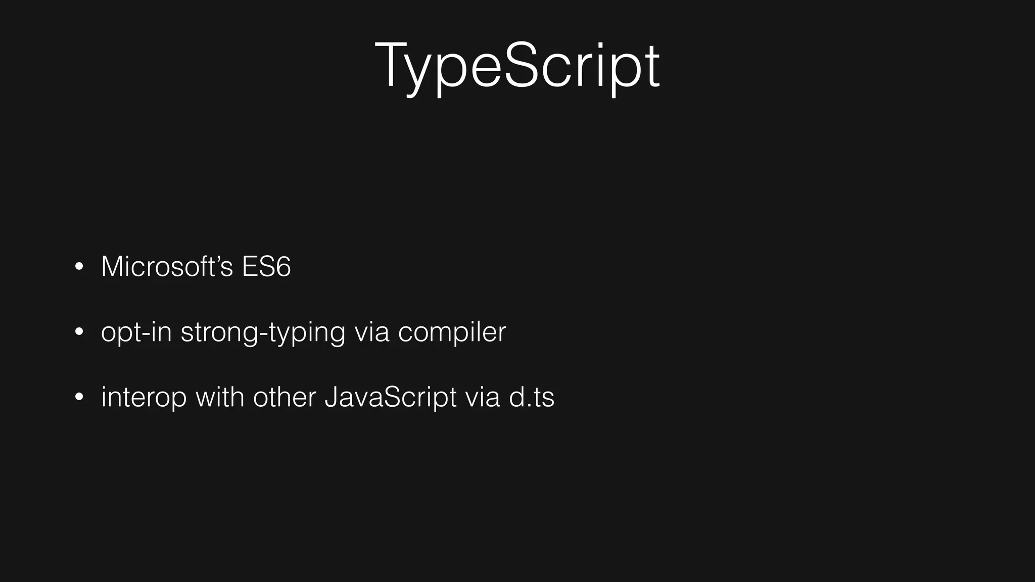 TypeScript
• Microsoft’s ES6
• opt-in strong-typing via compiler
• interop with other JavaScript via d.ts
 