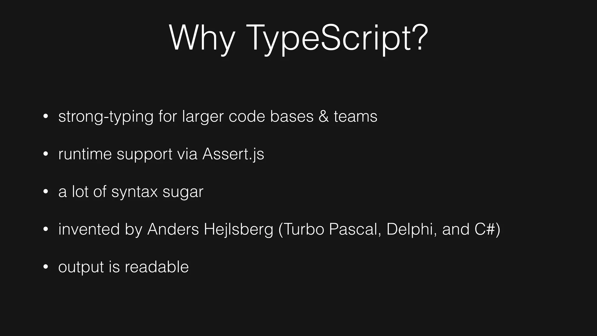 Why TypeScript?
• strong-typing for larger code bases & teams
• runtime support via Assert.js
• a lot of syntax sugar
• invented by Anders Hejlsberg (Turbo Pascal, Delphi, and C#)
• output is readable
 