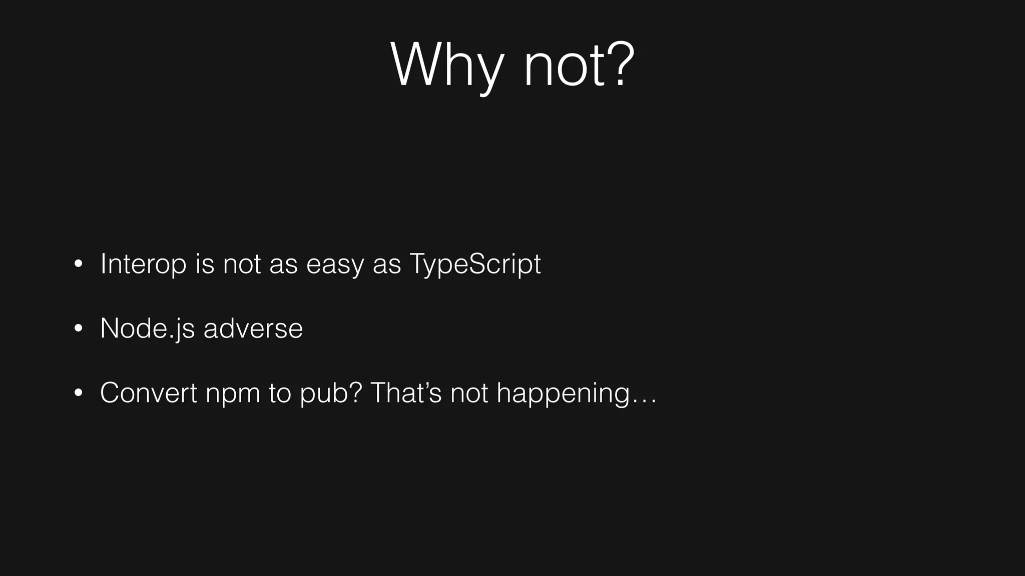 Why not?
• Interop is not as easy as TypeScript
• Node.js adverse
• Convert npm to pub? That’s not happening…
 