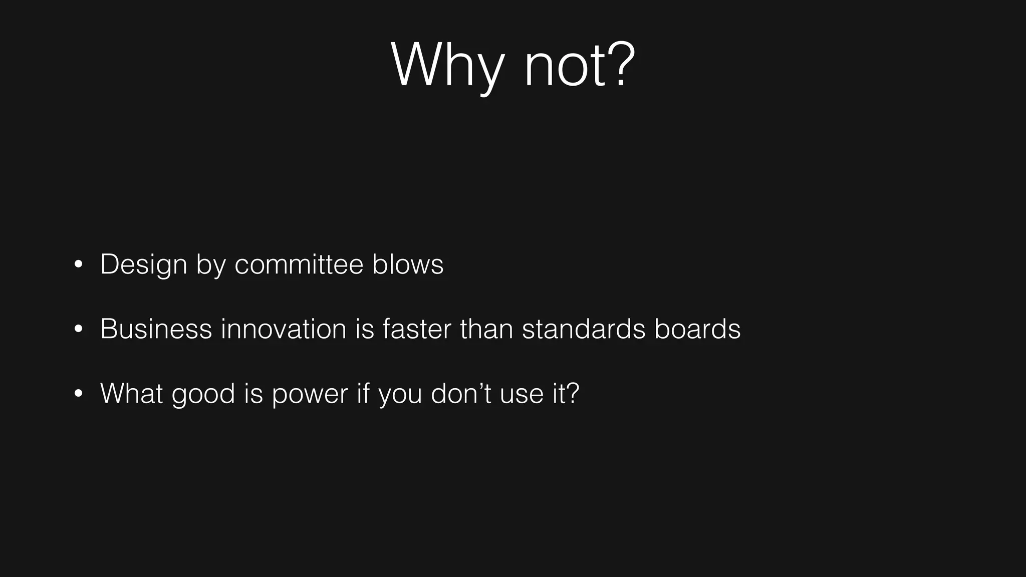 Why not?
• Design by committee blows
• Business innovation is faster than standards boards
• What good is power if you don’t use it?
 