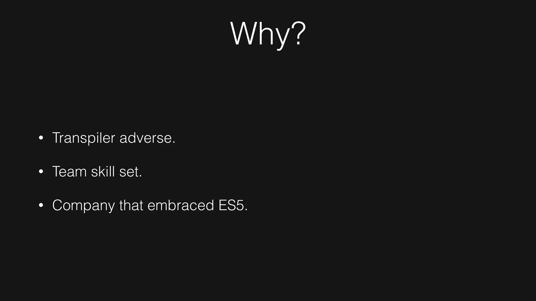 Why?
• Transpiler adverse.
• Team skill set.
• Company that embraced ES5.
 