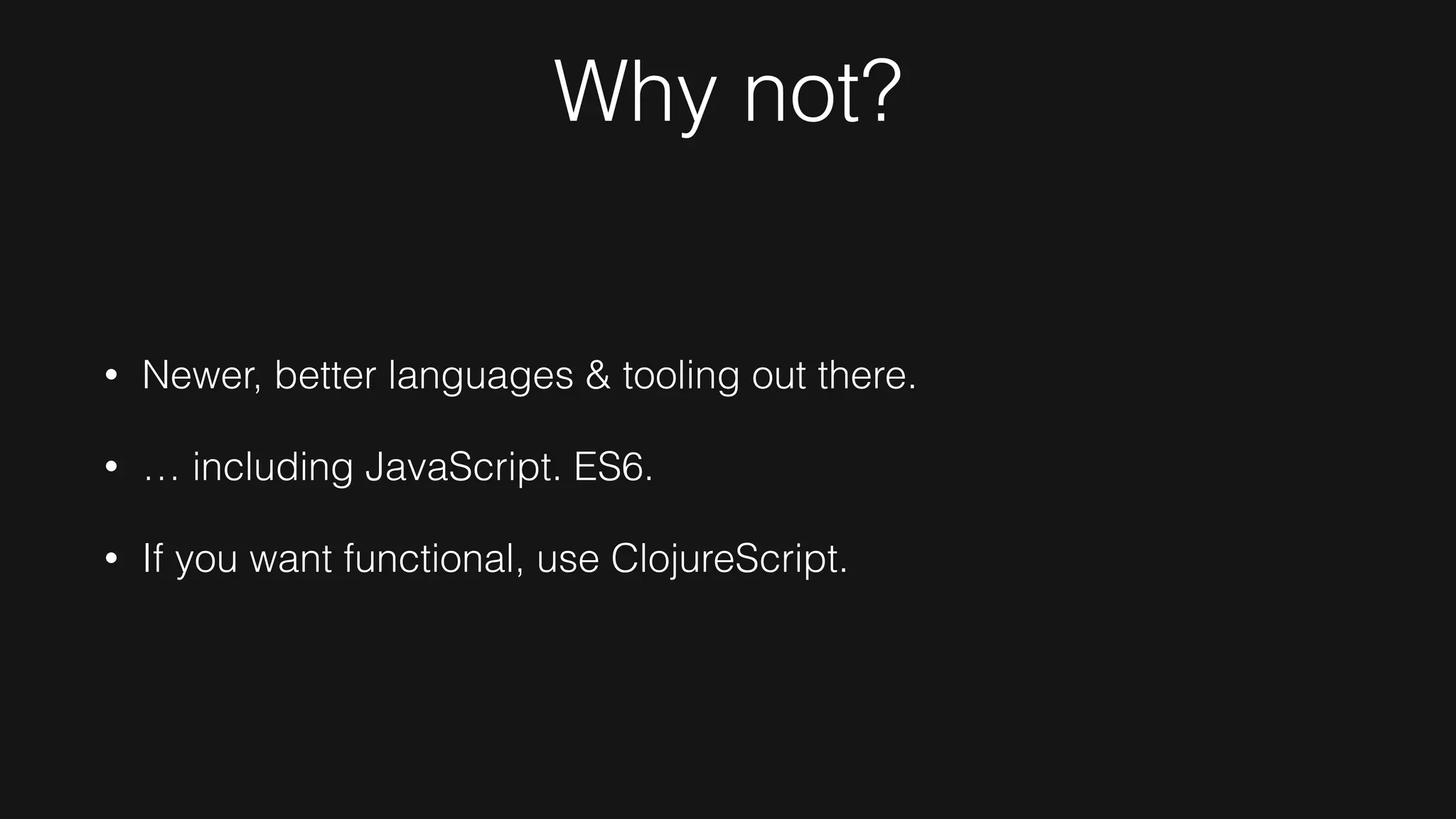Why not?
• Newer, better languages & tooling out there.
• … including JavaScript. ES6.
• If you want functional, use ClojureScript.
 