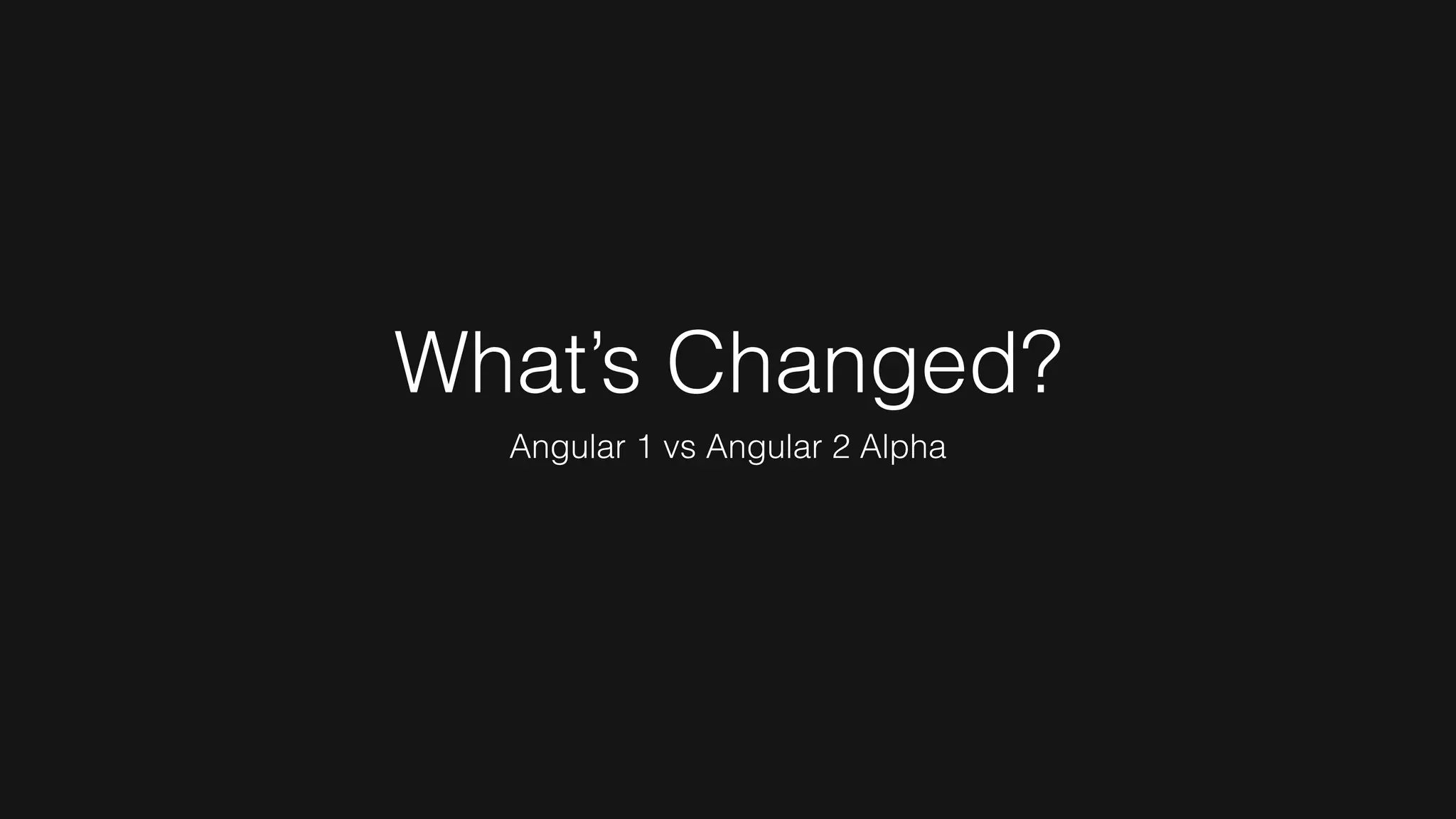 What’s Changed?
Angular 1 vs Angular 2 Alpha
 