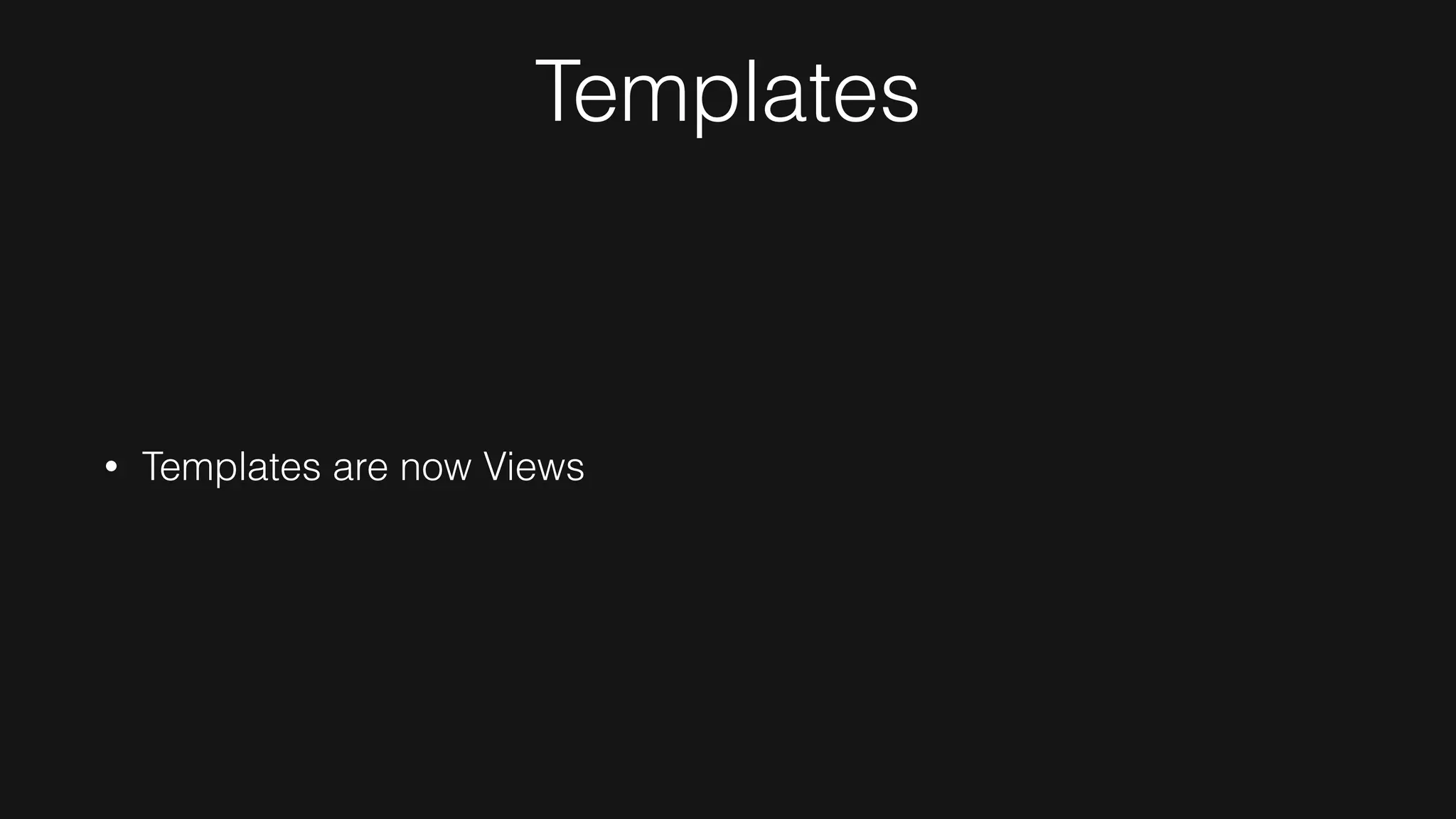 Templates
• Templates are now Views
 