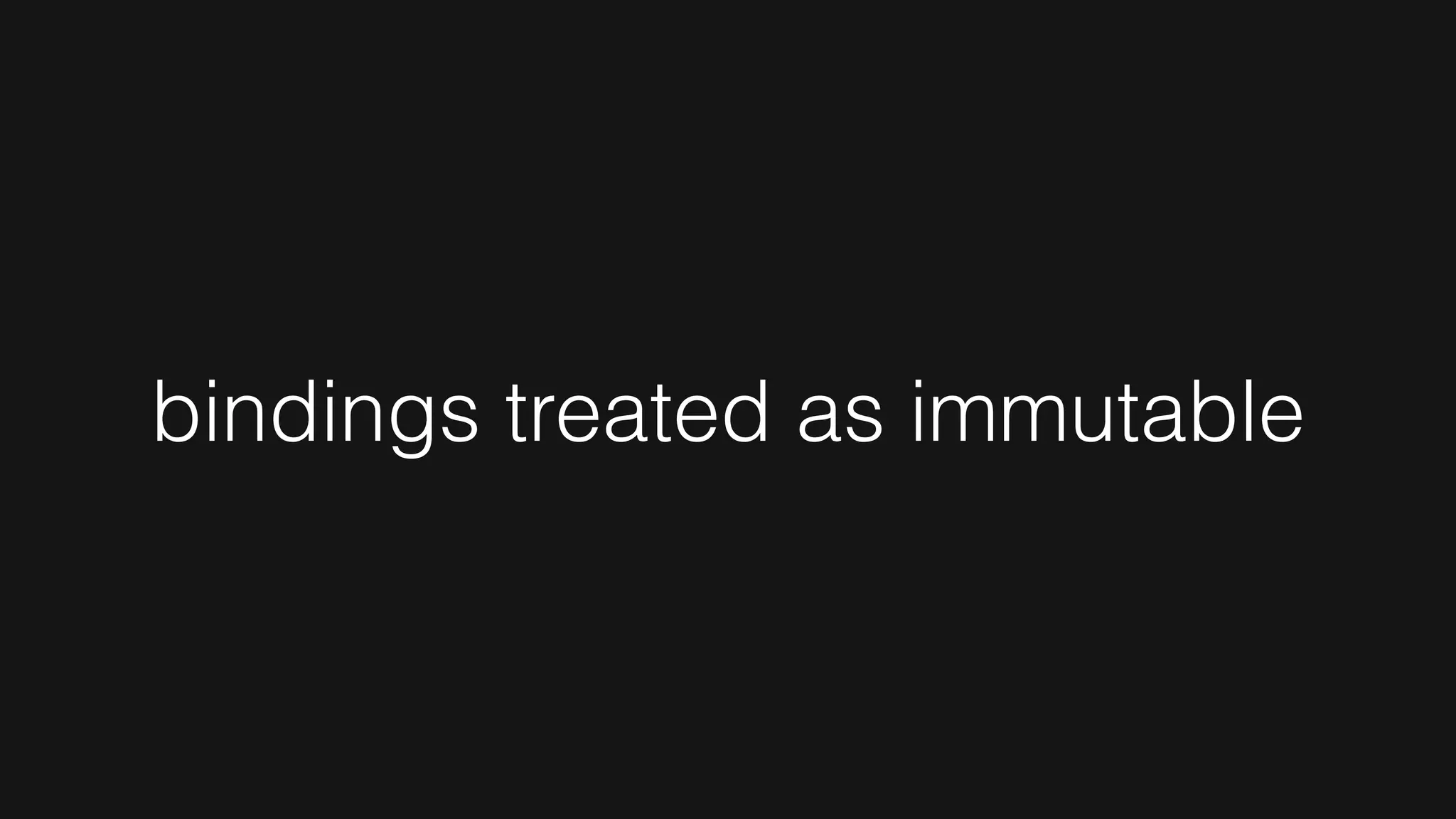 bindings treated as immutable
 
