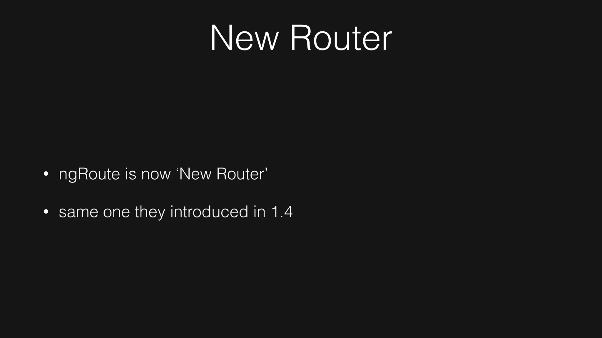 New Router
• ngRoute is now ‘New Router’
• same one they introduced in 1.4
 