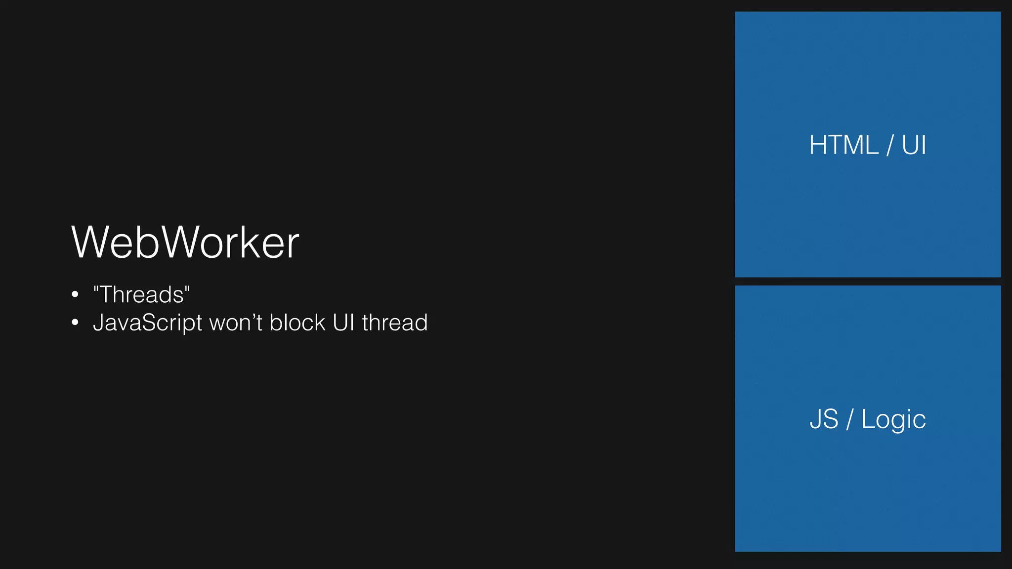 WebWorker
• "Threads"
• JavaScript won’t block UI thread
HTML / UI
JS / Logic
 