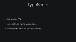 TypeScript
• Microsoft’s ES6
• opt-in strong-typing via compiler
• interop with other JavaScript via d.ts
 