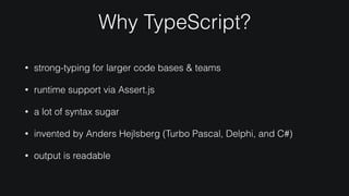 Why TypeScript?
• strong-typing for larger code bases & teams
• runtime support via Assert.js
• a lot of syntax sugar
• invented by Anders Hejlsberg (Turbo Pascal, Delphi, and C#)
• output is readable
 