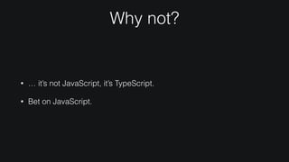 Why not?
• … it’s not JavaScript, it’s TypeScript.
• Bet on JavaScript.
 