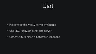 Dart
• Platform for the web & server by Google
• Use ES7, today, on client and server
• Opportunity to make a better web language
 